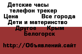 Детские часы Smart Baby телефон/трекер GPS › Цена ­ 2 499 - Все города Дети и материнство » Другое   . Крым,Белогорск